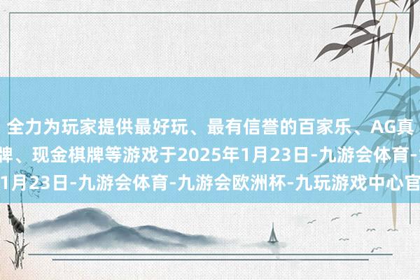 全力为玩家提供最好玩、最有信誉的百家乐、AG真人娱乐游戏、在线棋牌、现金棋牌等游戏于2025年1月23日-九游会体育-九游会欧洲杯-九玩游戏中心官网