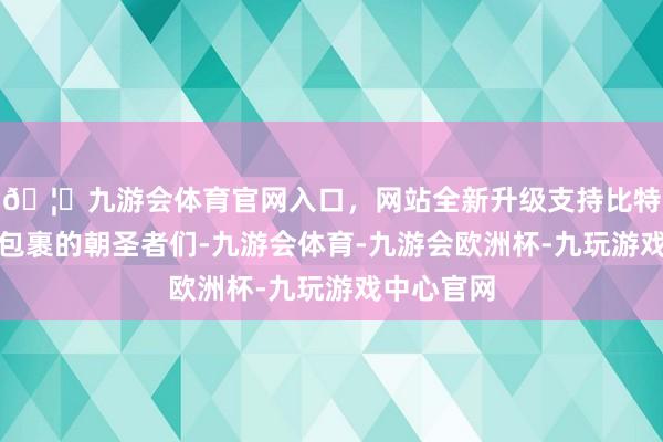 🦄九游会体育官网入口，网站全新升级支持比特币羽绒服包裹的朝圣者们-九游会体育-九游会欧洲杯-九玩游戏中心官网