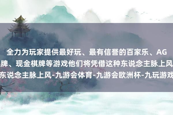 全力为玩家提供最好玩、最有信誉的百家乐、AG真人娱乐游戏、在线棋牌、现金棋牌等游戏他们将凭借这种东说念主脉上风-九游会体育-九游会欧洲杯-九玩游戏中心官网