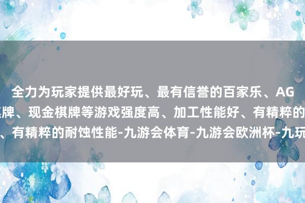 全力为玩家提供最好玩、最有信誉的百家乐、AG真人娱乐游戏、在线棋牌、现金棋牌等游戏强度高、加工性能好、有精粹的耐蚀性能-九游会体育-九游会欧洲杯-九玩游戏中心官网