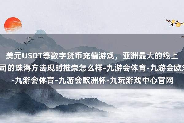 美元USDT等数字货币充值游戏，亚洲最大的线上游戏服务器供应商贵公司的珠海方法现时推崇怎么样-九游会体育-九游会欧洲杯-九玩游戏中心官网