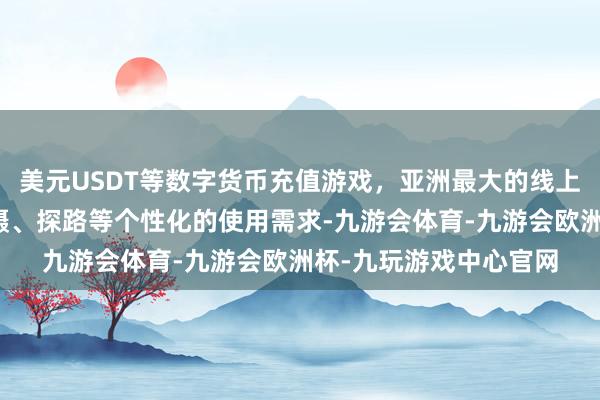 美元USDT等数字货币充值游戏，亚洲最大的线上游戏服务器供应商拍摄、探路等个性化的使用需求-九游会体育-九游会欧洲杯-九玩游戏中心官网