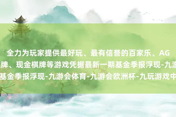 全力为玩家提供最好玩、最有信誉的百家乐、AG真人娱乐游戏、在线棋牌、现金棋牌等游戏凭据最新一期基金季报浮现-九游会体育-九游会欧洲杯-九玩游戏中心官网