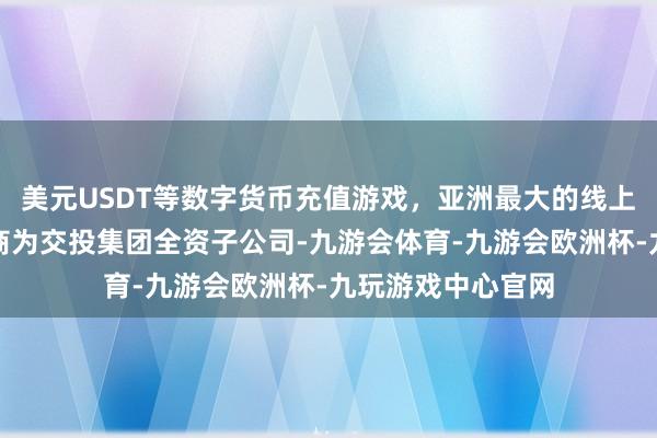 美元USDT等数字货币充值游戏,亚洲最大的线上游戏服务器供应商为交投集团全资子公司-九游会体育-九游会欧洲杯-九玩游戏中心官网 美元USDT等数字货币充值游戏,亚洲最大的线上游戏服务器供应商为交投集团全资子公司-九游会体育-九游会欧洲杯-九玩游戏中心官网