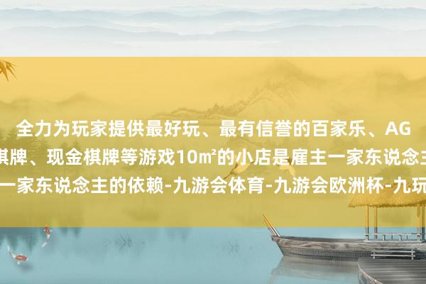 全力为玩家提供最好玩、最有信誉的百家乐、AG真人娱乐游戏、在线棋牌、现金棋牌等游戏10㎡的小店是雇主一家东说念主的依赖-九游会体育-九游会欧洲杯-九玩游戏中心官网