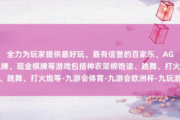 全力为玩家提供最好玩、最有信誉的百家乐、AG真人娱乐游戏、在线棋牌、现金棋牌等游戏包括神农架梆饱读、跳舞、打火炮等-九游会体育-九游会欧洲杯-九玩游戏中心官网