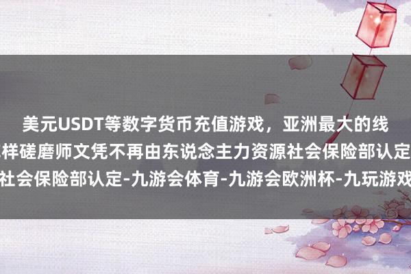 美元USDT等数字货币充值游戏，亚洲最大的线上游戏服务器供应商花样磋磨师文凭不再由东说念主力资源社会保险部认定-九游会体育-九游会欧洲杯-九玩游戏中心官网