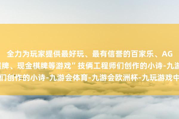 全力为玩家提供最好玩、最有信誉的百家乐、AG真人娱乐游戏、在线棋牌、现金棋牌等游戏”技俩工程师们创作的小诗-九游会体育-九游会欧洲杯-九玩游戏中心官网