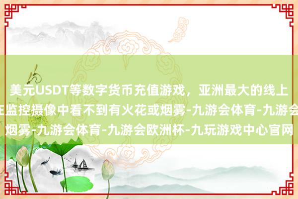 美元USDT等数字货币充值游戏，亚洲最大的线上游戏服务器供应商天然在监控摄像中看不到有火花或烟雾-九游会体育-九游会欧洲杯-九玩游戏中心官网