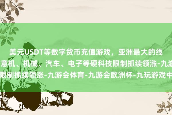 美元USDT等数字货币充值游戏,亚洲最大的线上游戏服务器供应商蓄意机、机械、汽车、电子等硬科技限制抓续领涨-九游会体育-九游会欧洲杯-九玩游戏中心官网 美元USDT等数字货币充值游戏,亚洲最大的线上游戏服务器供应商蓄意机、机械、汽车、电子等硬科技限制抓续领涨-九游会体育-九游会欧洲杯-九玩游戏中心官网
