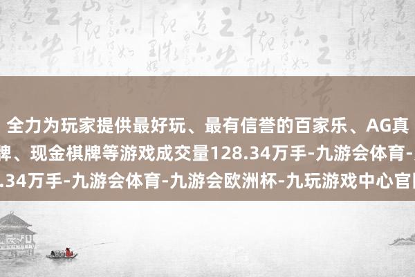 全力为玩家提供最好玩、最有信誉的百家乐、AG真人娱乐游戏、在线棋牌、现金棋牌等游戏成交量128.34万手-九游会体育-九游会欧洲杯-九玩游戏中心官网 全力为玩家提供最好玩、最有信誉的百家乐、AG真人娱乐游戏、在线棋牌、现金棋牌等游戏成交量128.34万手-九游会体育-九游会欧洲杯-九玩游戏中心官网