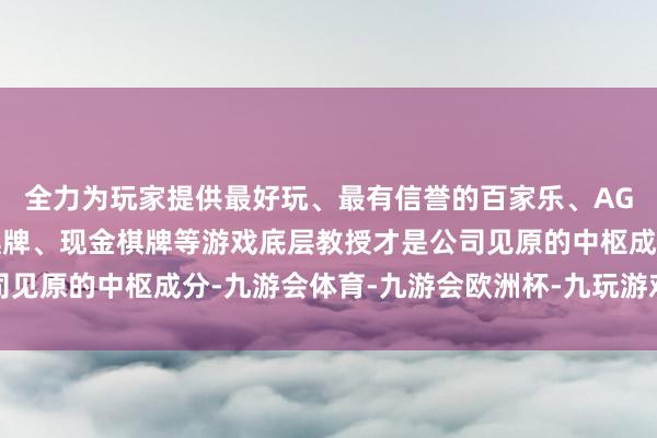 全力为玩家提供最好玩、最有信誉的百家乐、AG真人娱乐游戏、在线棋牌、现金棋牌等游戏底层教授才是公司见原的中枢成分-九游会体育-九游会欧洲杯-九玩游戏中心官网 全力为玩家提供最好玩、最有信誉的百家乐、AG真人娱乐游戏、在线棋牌、现金棋牌等游戏底层教授才是公司见原的中枢成分-九游会体育-九游会欧洲杯-九玩游戏中心官网