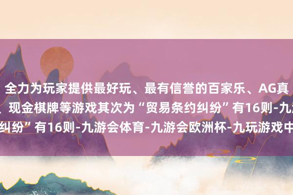 全力为玩家提供最好玩、最有信誉的百家乐、AG真人娱乐游戏、在线棋牌、现金棋牌等游戏其次为“贸易条约纠纷”有16则-九游会体育-九游会欧洲杯-九玩游戏中心官网 全力为玩家提供最好玩、最有信誉的百家乐、AG真人娱乐游戏、在线棋牌、现金棋牌等游戏其次为“贸易条约纠纷”有16则-九游会体育-九游会欧洲杯-九玩游戏中心官网