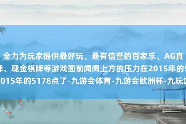 全力为玩家提供最好玩、最有信誉的百家乐、AG真人娱乐游戏、在线棋牌、现金棋牌等游戏面前阛阓上方的压力在2015年的5178点了-九游会体育-九游会欧洲杯-九玩游戏中心官网 全力为玩家提供最好玩、最有信誉的百家乐、AG真人娱乐游戏、在线棋牌、现金棋牌等游戏面前阛阓上方的压力在2015年的5178点了-九游会体育-九游会欧洲杯-九玩游戏中心官网