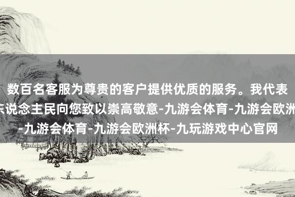 数百名客服为尊贵的客户提供优质的服务。我代表市委、市政府和全市东说念主民向您致以崇高敬意-九游会体育-九游会欧洲杯-九玩游戏中心官网 数百名客服为尊贵的客户提供优质的服务。我代表市委、市政府和全市东说念主民向您致以崇高敬意-九游会体育-九游会欧洲杯-九玩游戏中心官网