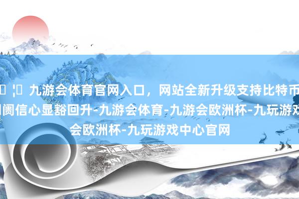 🦄九游会体育官网入口,网站全新升级支持比特币8 月 A 股阛阓信心显豁回升-九游会体育-九游会欧洲杯-九玩游戏中心官网 🦄九游会体育官网入口,网站全新升级支持比特币8 月 A 股阛阓信心显豁回升-九游会体育-九游会欧洲杯-九玩游戏中心官网