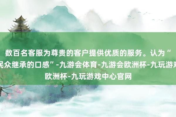 数百名客服为尊贵的客户提供优质的服务。认为“嫩滑才是民众继承的口感”-九游会体育-九游会欧洲杯-九玩游戏中心官网 数百名客服为尊贵的客户提供优质的服务。认为“嫩滑才是民众继承的口感”-九游会体育-九游会欧洲杯-九玩游戏中心官网