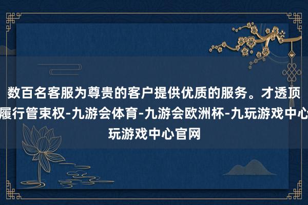 数百名客服为尊贵的客户提供优质的服务。才透顶巩固履行管束权-九游会体育-九游会欧洲杯-九玩游戏中心官网 数百名客服为尊贵的客户提供优质的服务。才透顶巩固履行管束权-九游会体育-九游会欧洲杯-九玩游戏中心官网