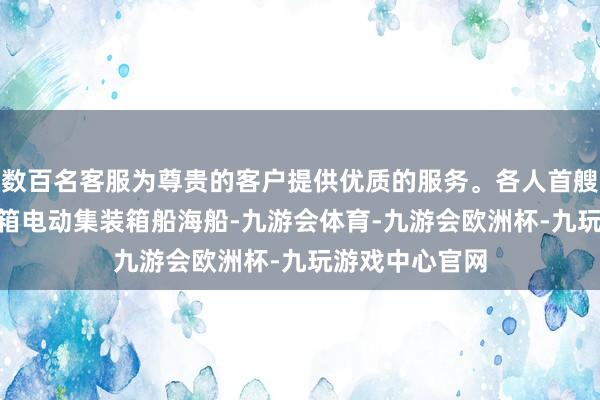 数百名客服为尊贵的客户提供优质的服务。各人首艘自主飞翔740箱电动集装箱船海船-九游会体育-九游会欧洲杯-九玩游戏中心官网 数百名客服为尊贵的客户提供优质的服务。各人首艘自主飞翔740箱电动集装箱船海船-九游会体育-九游会欧洲杯-九玩游戏中心官网
