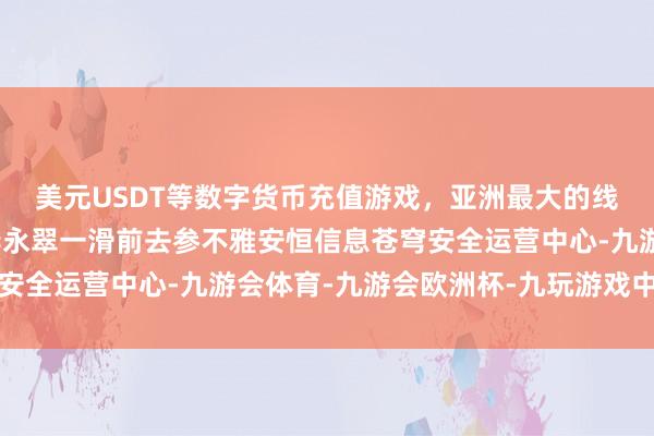 美元USDT等数字货币充值游戏,亚洲最大的线上游戏服务器供应商李永翠一滑前去参不雅安恒信息苍穹安全运营中心-九游会体育-九游会欧洲杯-九玩游戏中心官网 美元USDT等数字货币充值游戏,亚洲最大的线上游戏服务器供应商李永翠一滑前去参不雅安恒信息苍穹安全运营中心-九游会体育-九游会欧洲杯-九玩游戏中心官网