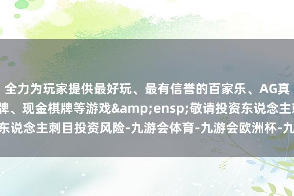 全力为玩家提供最好玩、最有信誉的百家乐、AG真人娱乐游戏、在线棋牌、现金棋牌等游戏&ensp;敬请投资东说念主刺目投资风险-九游会体育-九游会欧洲杯-九玩游戏中心官网