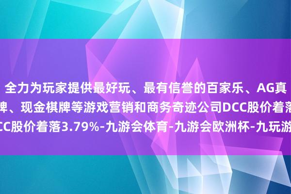 全力为玩家提供最好玩、最有信誉的百家乐、AG真人娱乐游戏、在线棋牌、现金棋牌等游戏营销和商务奇迹公司DCC股价着落3.79%-九游会体育-九游会欧洲杯-九玩游戏中心官网